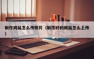 湖北制作网站怎么传照片（制作好的网站怎么上传）