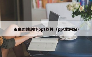 湖北未来网站制作ppt软件（ppt做网站）