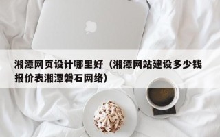 湖北湘潭网页设计哪里好（湘潭网站建设多少钱 报价表湘潭磐石网络）