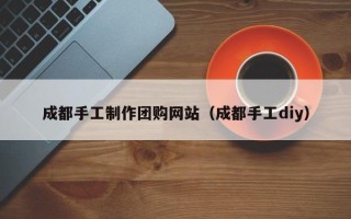 湖北成都手工制作团购网站（成都手工diy）