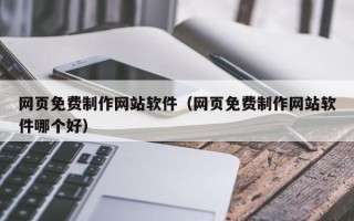 湖北网页免费制作网站软件（网页免费制作网站软件哪个好）