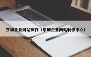 湖北东城企业网站制作（东城企业网站制作中心）