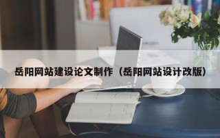 湖北岳阳网站建设论文制作（岳阳网站设计改版）