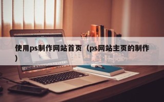 湖北使用ps制作网站首页（ps网站主页的制作）