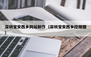 湖北深圳宝安西乡网站制作（深圳宝安西乡控规图）